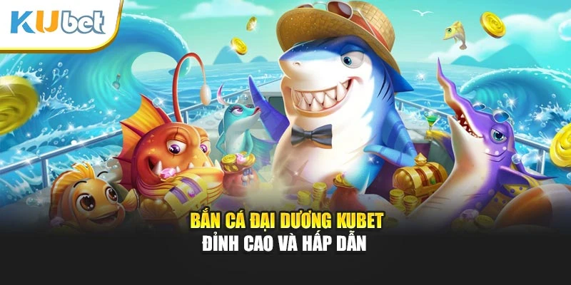 Bắn cá đại dương Kubet đỉnh cao và hấp dẫn