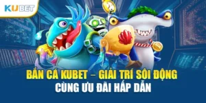 Bắn Cá Kubet – Giải Trí Sôi Động Cùng Ưu Đãi Hấp Dẫn