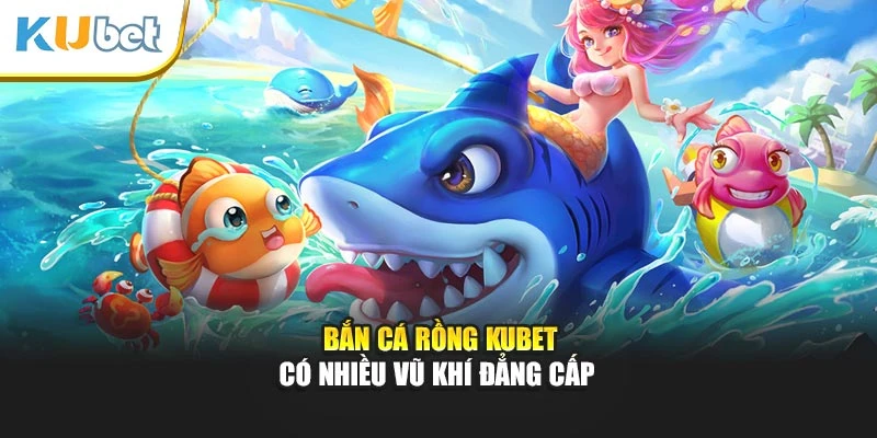 Bắn cá rồng Kubet có nhiều vũ khí đẳng cấp