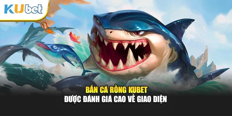 Bắn cá rồng Kubet được đánh giá cao về giao diện