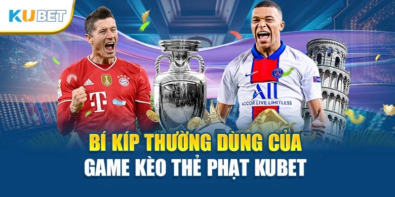 Bí kíp thường dùng của game kèo thẻ phạt Kubet