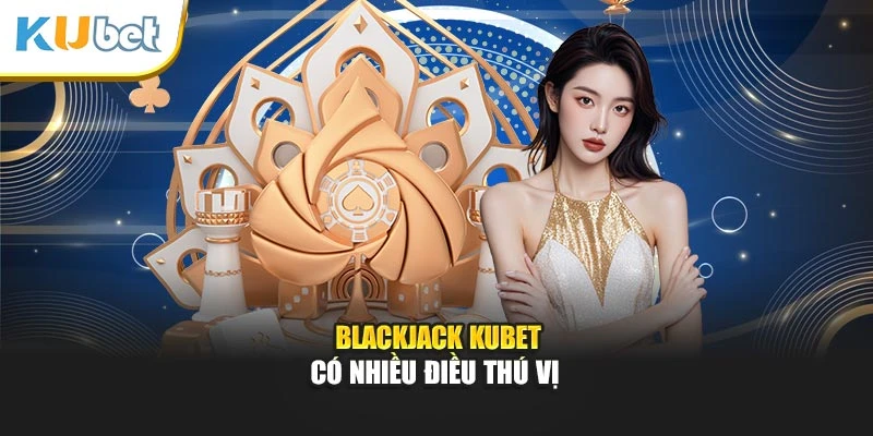 Blackjack Kubet có nhiều điều thú vị