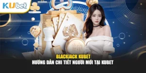 Blackjack Kubet - Hướng Dẫn Chi Tiết Người Mới Tại Kubet