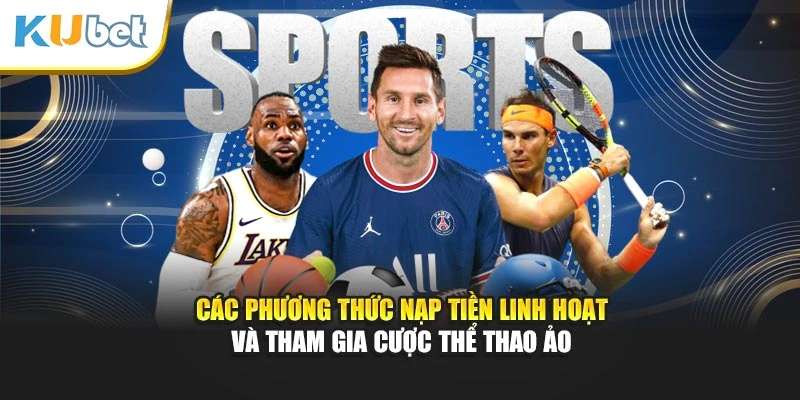Các phương thức nạp tiền linh hoạt và tham gia cược thể thao ảo
