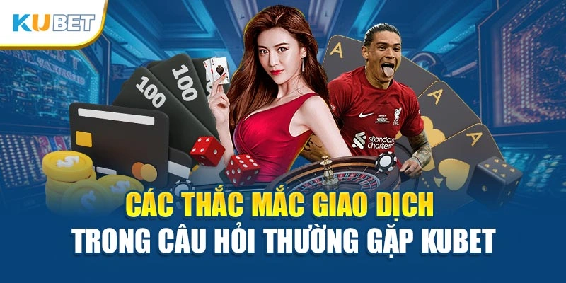 Các thắc mắc giao dịch trong câu hỏi thường gặp Kubet