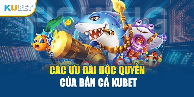 Các ưu đãi độc quyền của bắn cá Kubet