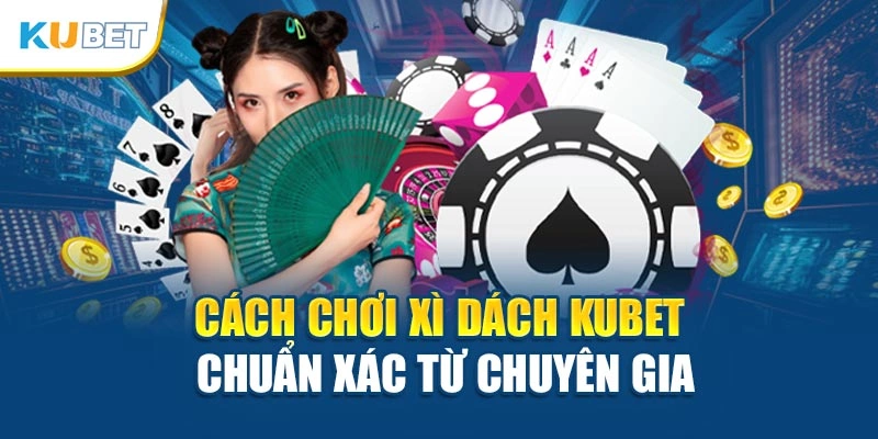 Cách chơi Xì Dách Kubet chuẩn xác từ chuyên gia