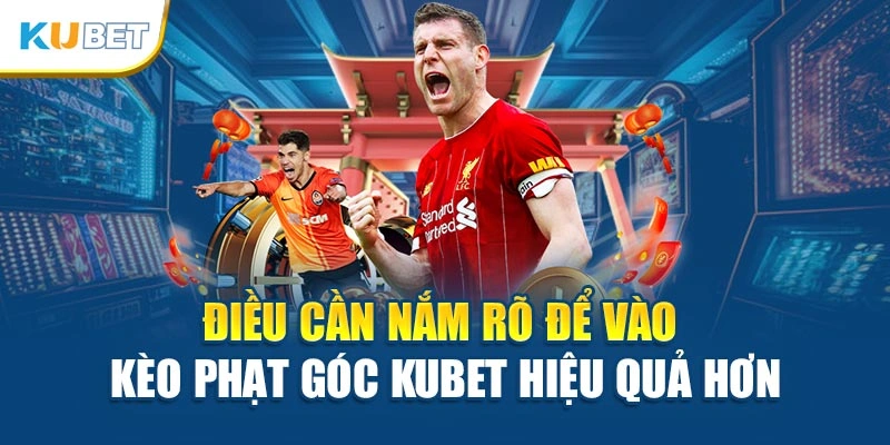 Điều cần nắm rõ để vào kèo phạt góc Kubet hiệu quả hơn