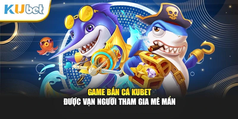 Game bắn cá Kubet được vạn người tham gia mê mẩn