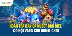 Hoàn Trả Bắn Cá Kubet Đặc Biệt, Cơ Hội Vàng Cho Người Chơi