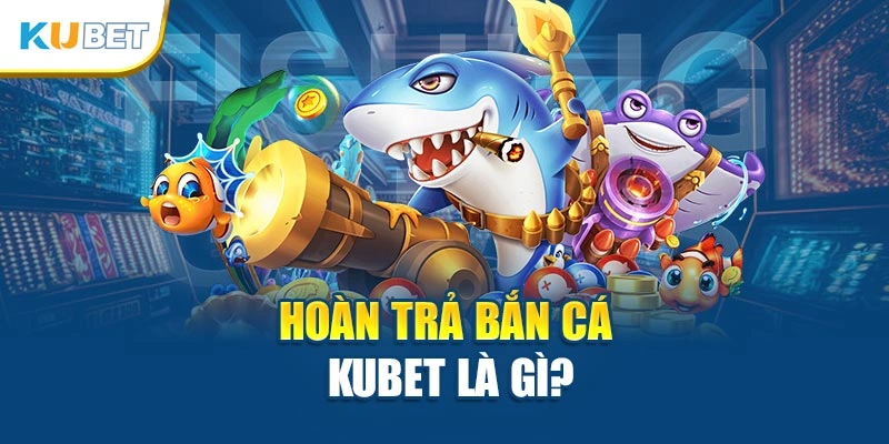 Hoàn trả bắn cá Kubet là gì