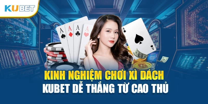 Kinh nghiệm chơi Xì Dách Kubet dễ thắng từ cao thủ