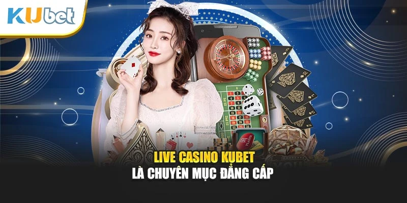 Live Casino Kubet là chuyên mục đẳng cấp
