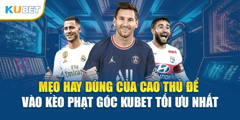 Mẹo hay dùng của cao thủ để vào kèo phạt góc Kubet tối ưu nhất