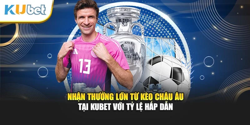 Nhận thưởng lớn từ kèo Châu Âu Kubet với tỷ lệ hấp dẫn