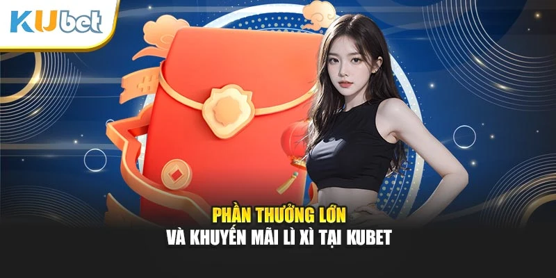 Phần thưởng lớn và khuyến mãi lì xì tại Kubet