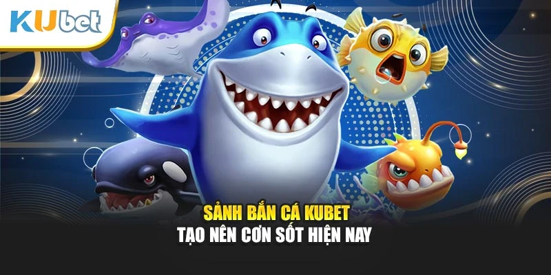Sảnh bắn cá Kubet tạo nên cơn sốt hiện nay
