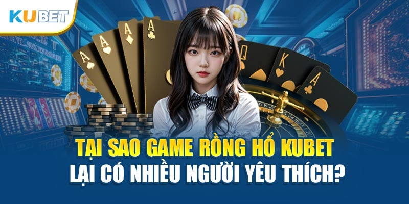 Tại sao game Rồng Hổ Kubet lại có nhiều người yêu thích?