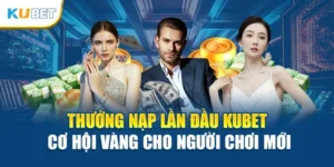 Thưởng Nạp Lần Đầu Kubet – Cơ Hội Vàng Cho Người Chơi Mới
