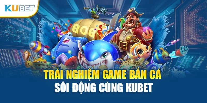 Trải nghiệm game bắn cá sôi động cùng Kubet