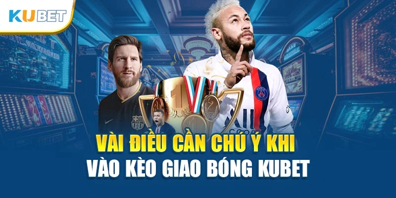 Vài điều cần chú ý khi vào kèo giao bóng Kubet