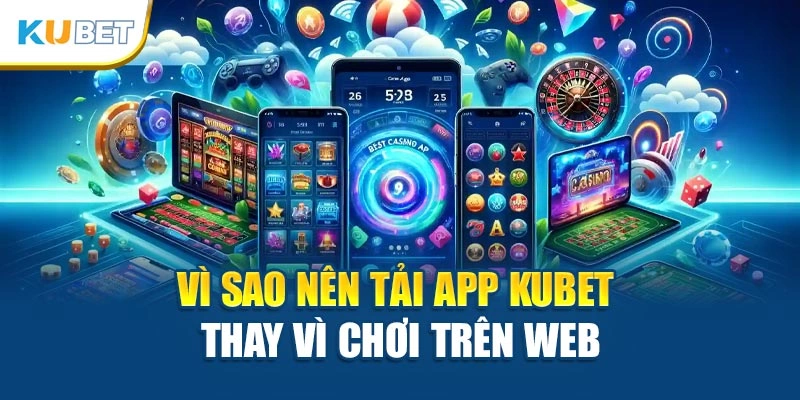Vì sao nên tải app Kubet thay vì chơi trên web